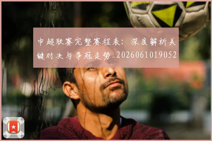中超联赛完整赛程表：深度解析关键对决与争冠走势_20260610190526