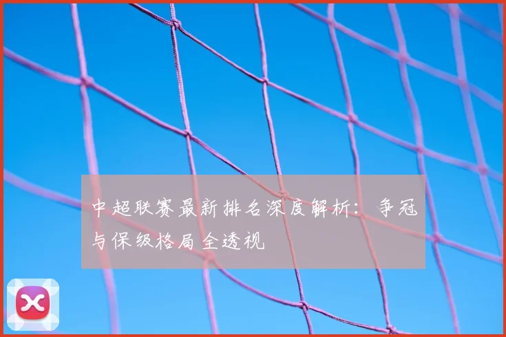 中超联赛最新排名深度解析:争冠与保级格局全透视