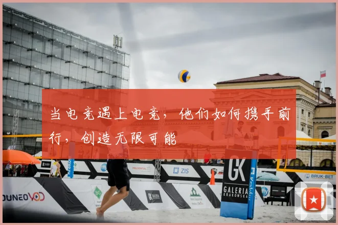 当电竞遇上电竞，他们如何携手前行，创造无限可能