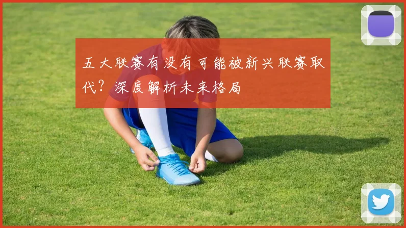 五大联赛有没有可能被新兴联赛取代？深度解析未来格局