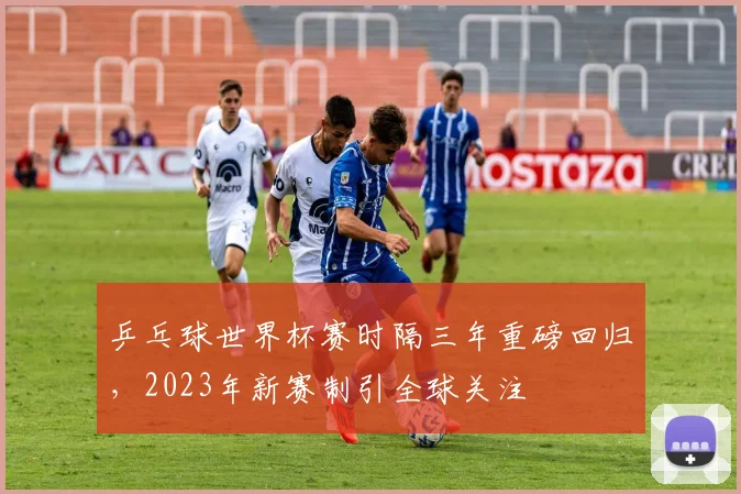 乒乓球世界杯赛时隔三年重磅回归，2023年新赛制引全球关注