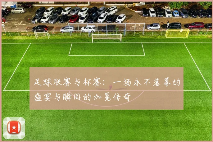 足球联赛与杯赛：一场永不落幕的盛宴与瞬间的加冕传奇