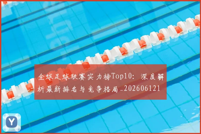 全球足球联赛实力榜Top10:深度解析最新排名与竞争格局_20260612164411