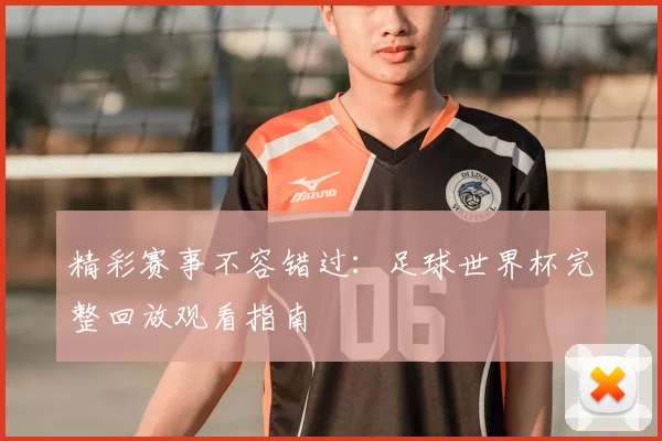 精彩赛事不容错过：足球世界杯完整回放观看指南