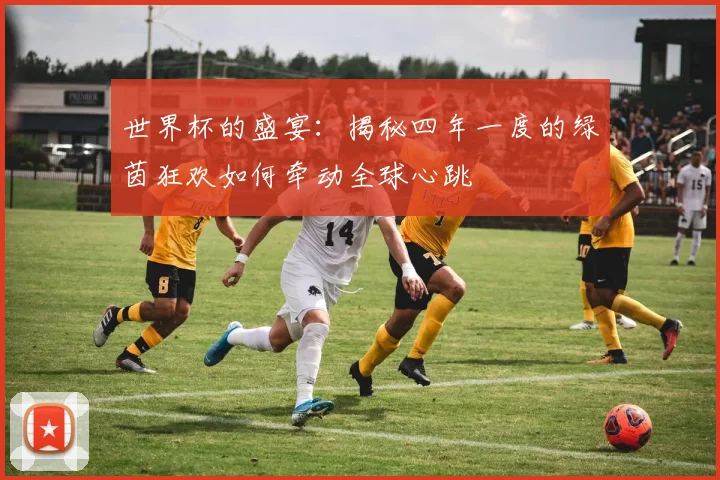 世界杯的盛宴:揭秘四年一度的绿茵狂欢如何牵动全球心跳