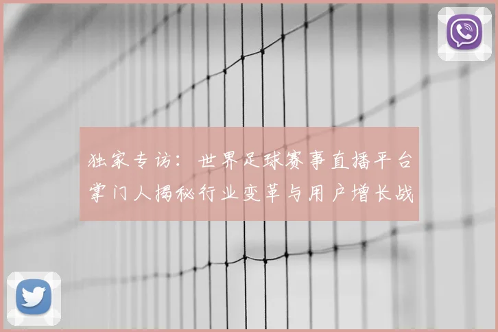 独家专访：世界足球赛事直播平台掌门人揭秘行业变革与用户增长战略