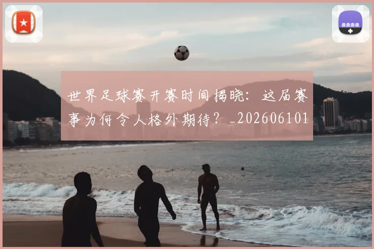 世界足球赛开赛时间揭晓:这届赛事为何令人格外期待?_20260610190222