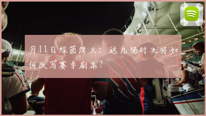 月11日绿茵烽火：这几场对决将如何改写赛季剧本？