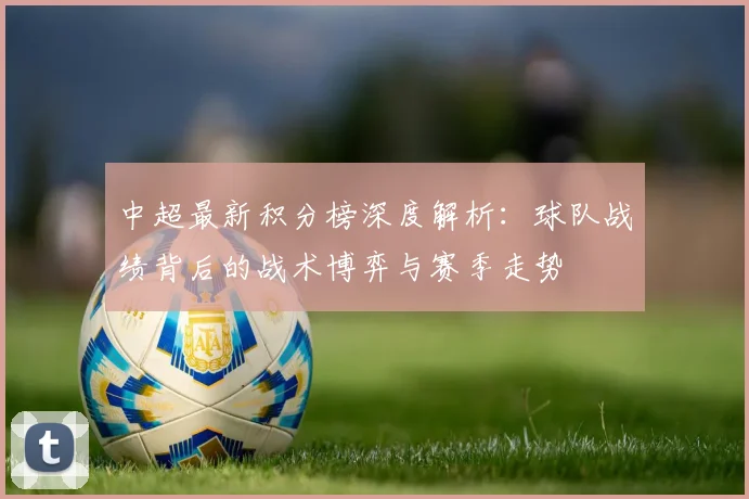 中超最新积分榜深度解析：球队战绩背后的战术博弈与赛季走势