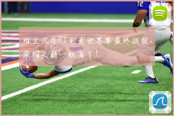 谁主沉浮F1电竞世界赛最终战役，荣耀之巅一较高下！
