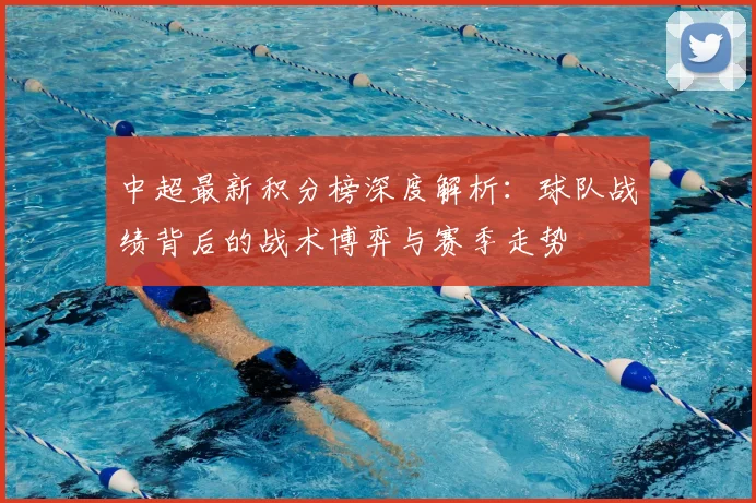 中超最新积分榜深度解析：球队战绩背后的战术博弈与赛季走势