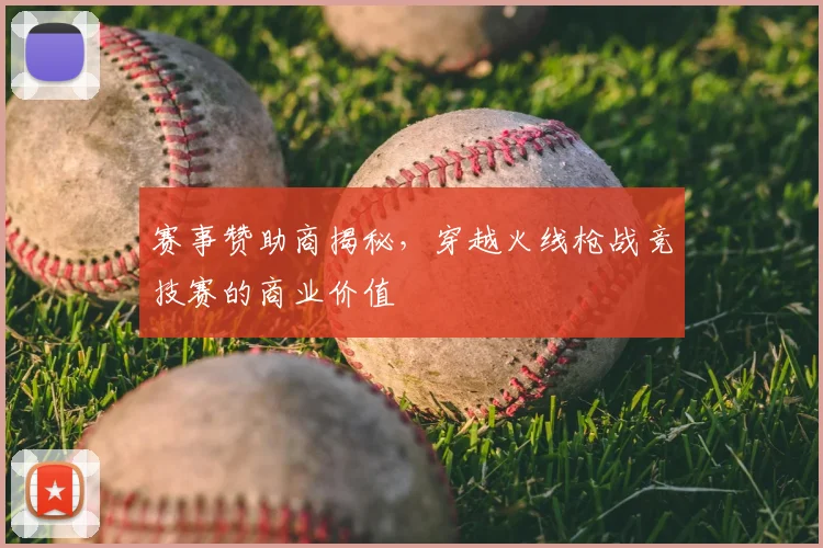 赛事赞助商揭秘，穿越火线枪战竞技赛的商业价值