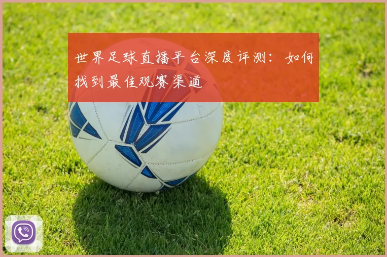 世界足球直播平台深度评测：如何找到最佳观赛渠道
