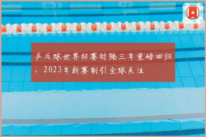 乒乓球世界杯赛时隔三年重磅回归，2023年新赛制引全球关注