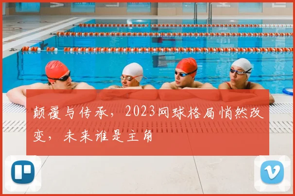 颠覆与传承，2023网球格局悄然改变，未来谁是主角