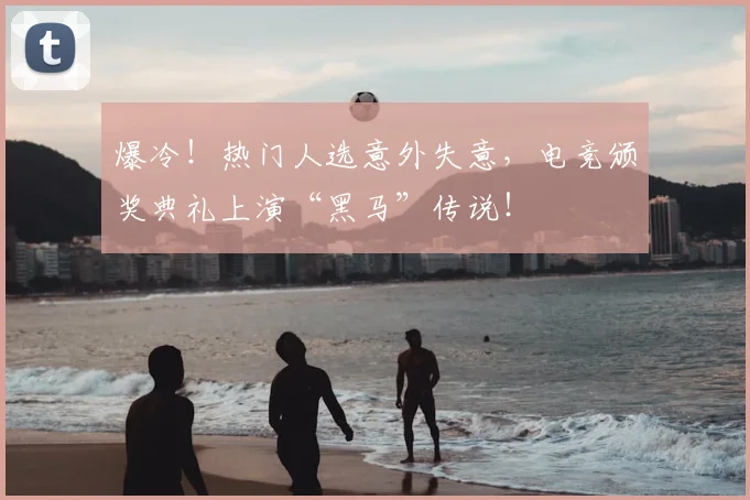 爆冷！热门人选意外失意，电竞颁奖典礼上演“黑马”传说！