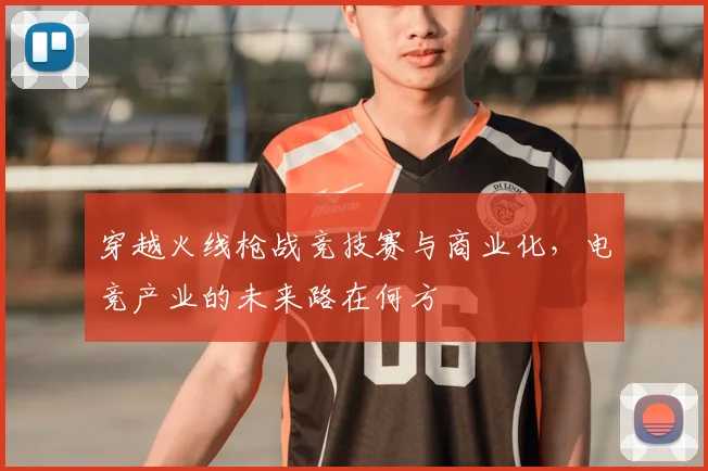 穿越火线枪战竞技赛与商业化，电竞产业的未来路在何方