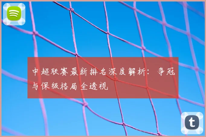 中超联赛最新排名深度解析：争冠与保级格局全透视