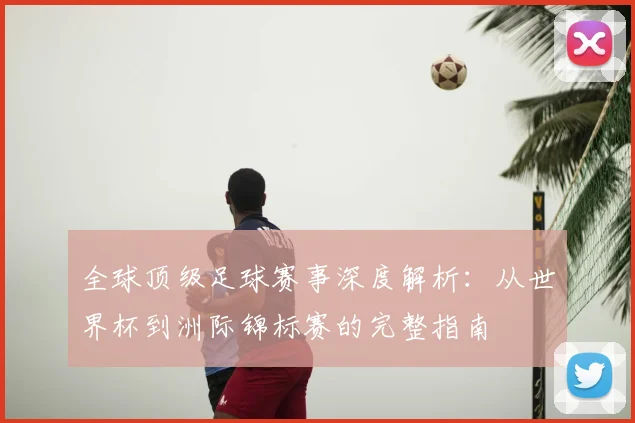全球顶级足球赛事深度解析：从世界杯到洲际锦标赛的完整指南