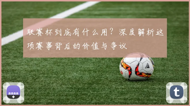 联赛杯到底有什么用?深度解析这项赛事背后的价值与争议