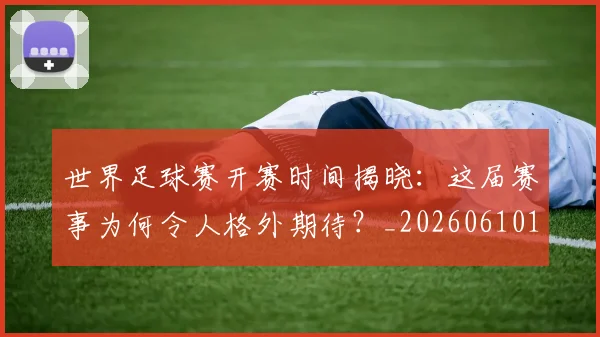 世界足球赛开赛时间揭晓：这届赛事为何令人格外期待？_20260610190222