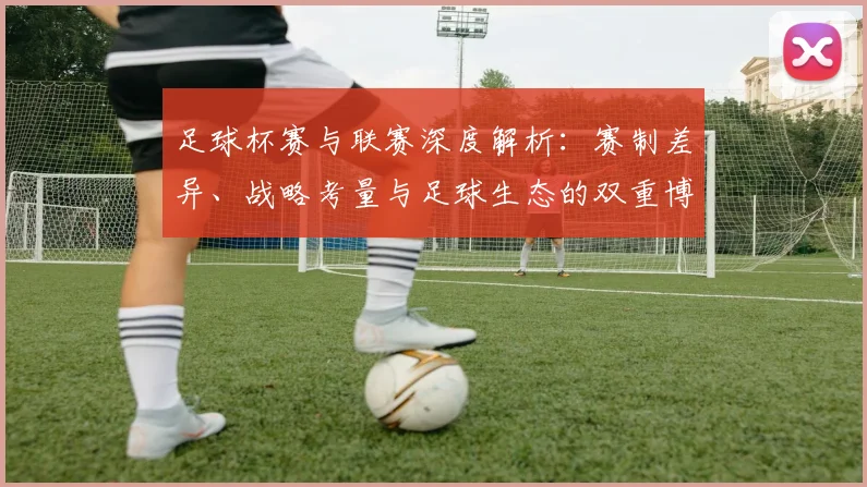 足球杯赛与联赛深度解析：赛制差异、战略考量与足球生态的双重博弈