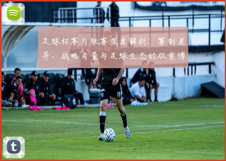 足球杯赛与联赛深度解析:赛制差异、战略考量与足球生态的双重博弈