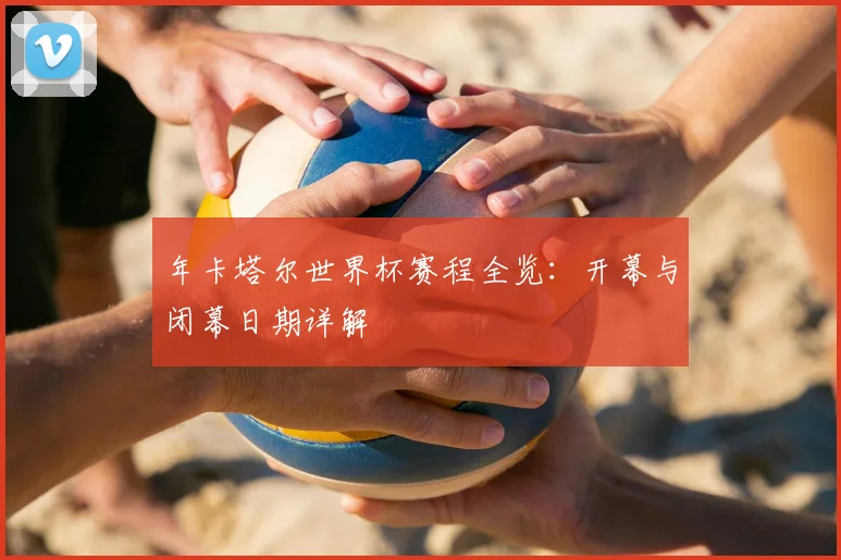 年卡塔尔世界杯赛程全览：开幕与闭幕日期详解