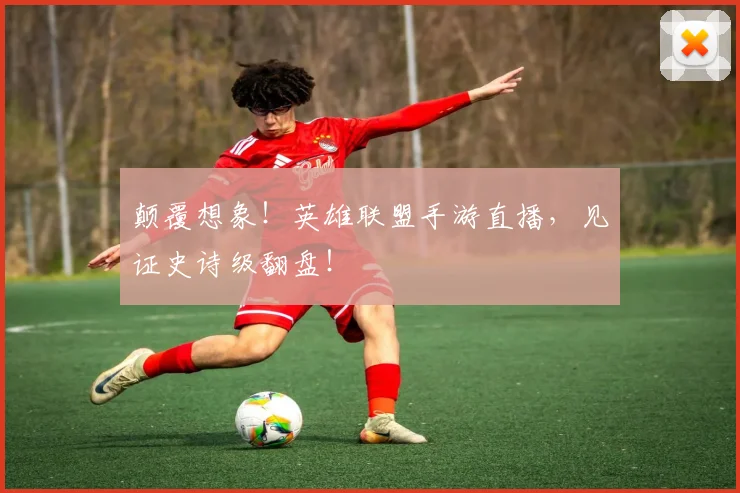 颠覆想象!英雄联盟手游直播,见证史诗级翻盘!