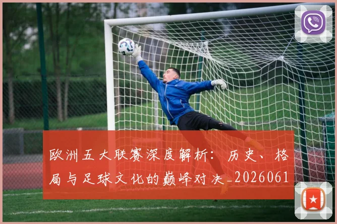 欧洲五大联赛深度解析：历史、格局与足球文化的巅峰对决_20260613172725