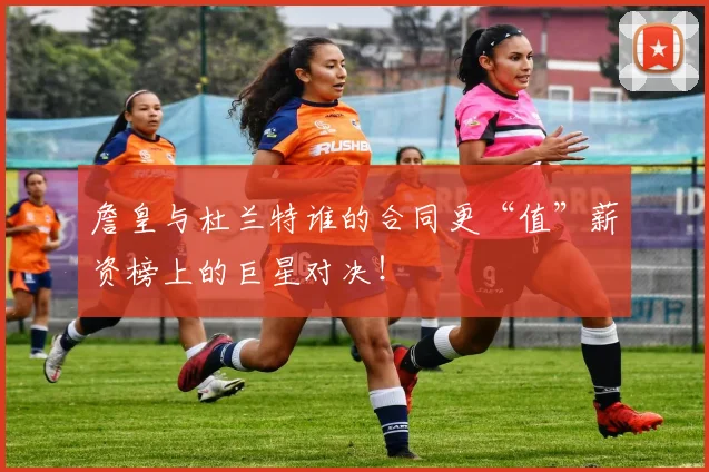 詹皇与杜兰特谁的合同更“值”薪资榜上的巨星对决！