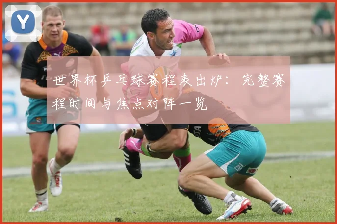 世界杯乒乓球赛程表出炉：完整赛程时间与焦点对阵一览