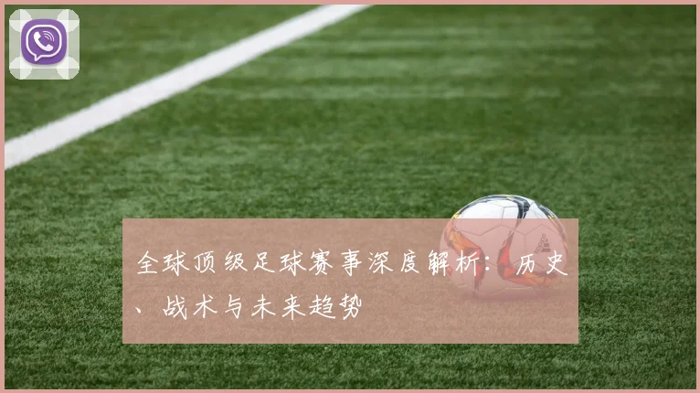 全球顶级足球赛事深度解析：历史、战术与未来趋势