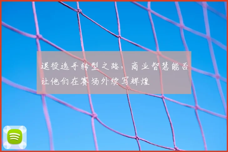 退役选手转型之路，商业智慧能否让他们在赛场外续写辉煌