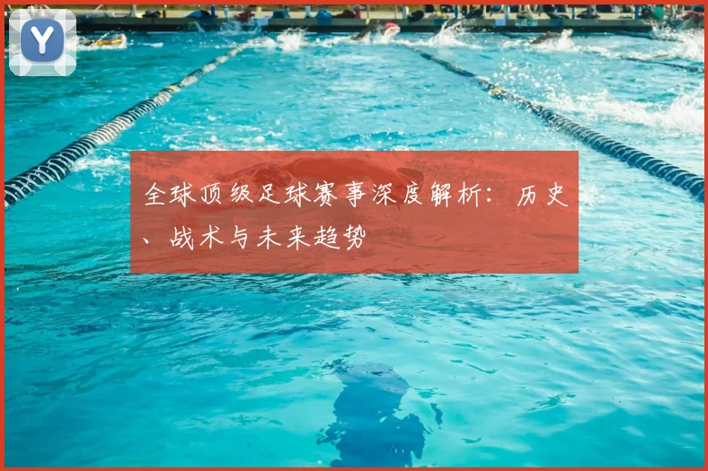 全球顶级足球赛事深度解析:历史、战术与未来趋势