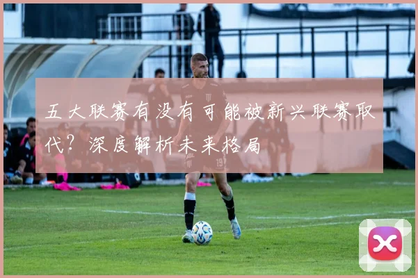 五大联赛有没有可能被新兴联赛取代？深度解析未来格局