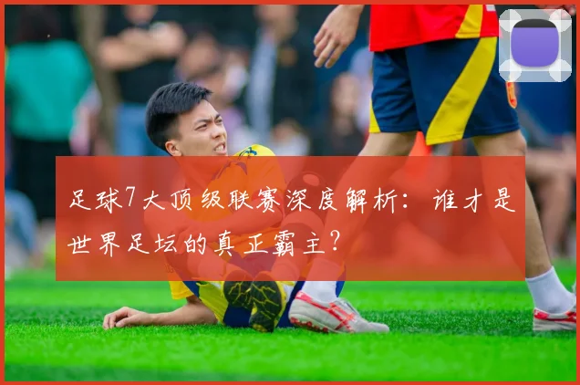 足球7大顶级联赛深度解析：谁才是世界足坛的真正霸主？