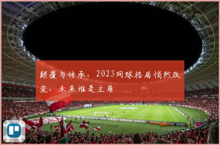颠覆与传承，2023网球格局悄然改变，未来谁是主角