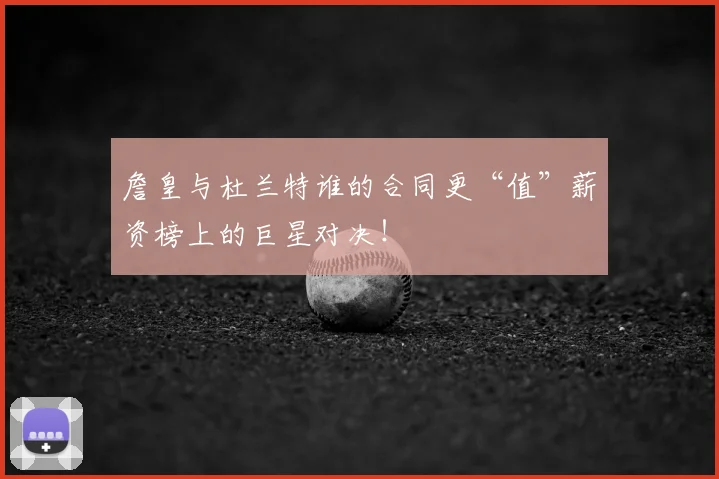 詹皇与杜兰特谁的合同更“值”薪资榜上的巨星对决！