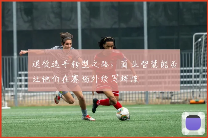 退役选手转型之路，商业智慧能否让他们在赛场外续写辉煌