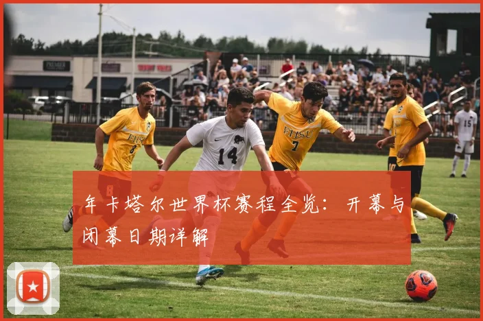 年卡塔尔世界杯赛程全览：开幕与闭幕日期详解