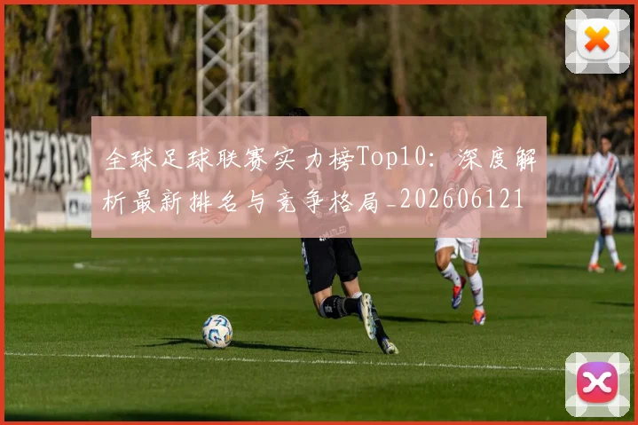 全球足球联赛实力榜Top10：深度解析最新排名与竞争格局_20260612164411