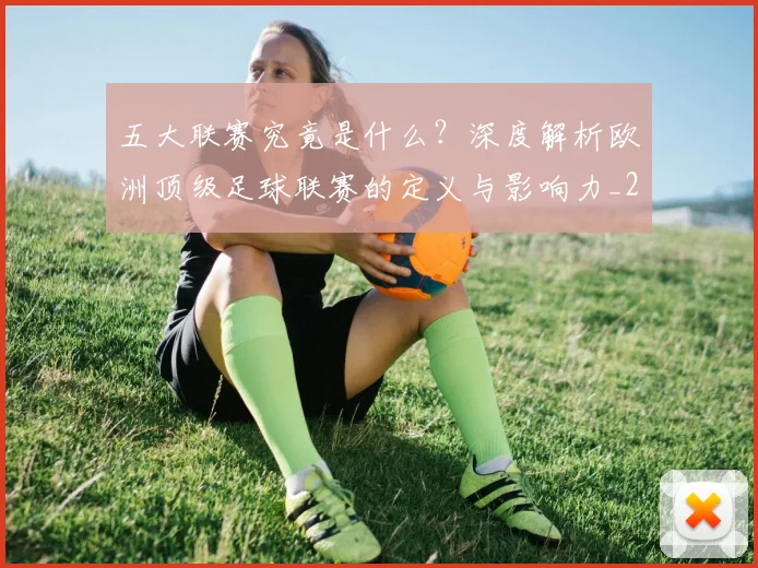 五大联赛究竟是什么？深度解析欧洲顶级足球联赛的定义与影响力_20260611141800
