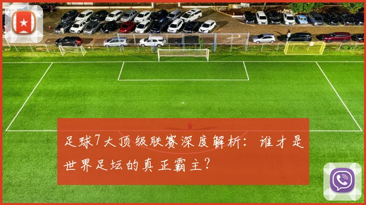 足球7大顶级联赛深度解析：谁才是世界足坛的真正霸主？