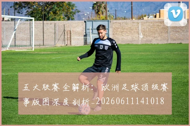 五大联赛全解析：欧洲足球顶级赛事版图深度剖析_20260611141018