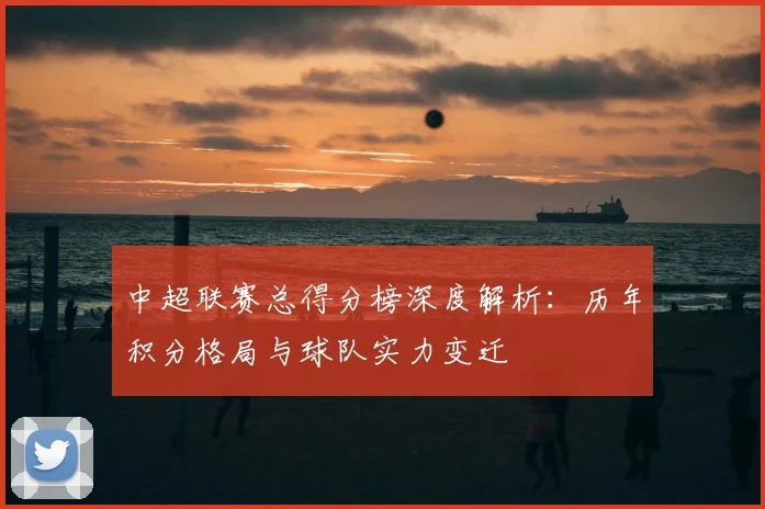中超联赛总得分榜深度解析:历年积分格局与球队实力变迁