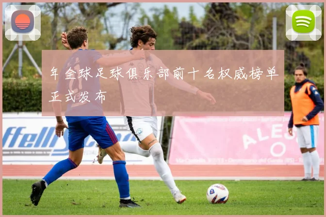 年全球足球俱乐部前十名权威榜单正式发布